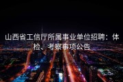 山西省工信厅所属事业单位招聘：体检、考察事项公告