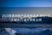 2023年高效新产品发布话术 揭秘5个关键技巧 提升销售业绩