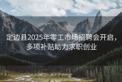 定边县2025年零工市场招聘会开启，多项补贴助力求职创业