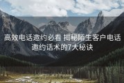 高效电话邀约必看 揭秘陌生客户电话邀约话术的7大秘诀