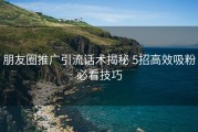 朋友圈推广引流话术揭秘 5招高效吸粉必看技巧