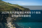 2023年洗手液直播话术揭秘 5个高效话术助你销量翻倍