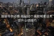 服装导购必看 揭秘10个高效喊麦话术 提升业绩技巧