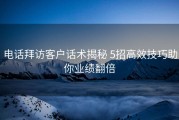 电话拜访客户话术揭秘 5招高效技巧助你业绩翻倍