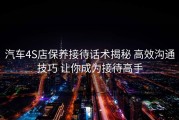 汽车4S店保养接待话术揭秘 高效沟通技巧 让你成为接待高手