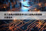 员工业绩pk激励话术&amp;员工业绩pk和激励方案话术