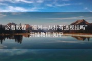 必看教程“福州十八朴有透视挂吗”开挂教程-知乎