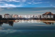 美容院拍拍秀销售话术揭秘 如何高效成交客户必看技巧