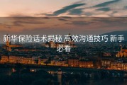 新华保险话术揭秘 高效沟通技巧 新手必看