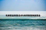 乳腺套盒销售话术&amp;如何销售胸部套盒