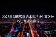 2023年销售客服话术揭秘 5个高效技巧让你业绩翻倍