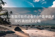 揭秘 销售医疗软件必备的5个简单话术技巧 高效成交必看