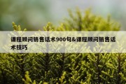 课程顾问销售话术900句&amp;课程顾问销售话术技巧