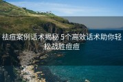 祛痘案例话术揭秘 5个高效话术助你轻松战胜痘痘