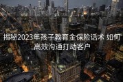 揭秘2023年孩子教育金保险话术 如何高效沟通打动客户