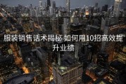 服装销售话术揭秘 如何用10招高效提升业绩