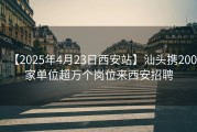 【2025年4月23日西安站】汕头携200家单位超万个岗位来西安招聘