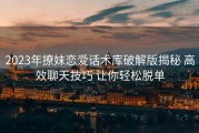 2023年撩妹恋爱话术库破解版揭秘 高效聊天技巧 让你轻松脱单