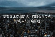吴有前北京求职记：招聘会觅良机，顺利入职开启新程