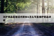 洗护用品直播话术脚本&amp;怎么写直播护肤品讲稿