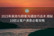 2023年高效与顾客沟通技巧话术 揭秘10招让客户满意必看攻略