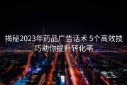 揭秘2023年药品广告话术 5个高效技巧助你提升转化率