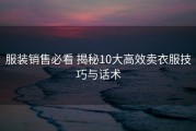 服装销售必看 揭秘10大高效卖衣服技巧与话术