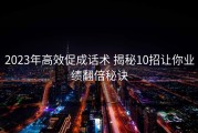 2023年高效促成话术 揭秘10招让你业绩翻倍秘诀