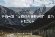 导师分享“龙尊娱乐能开挂吗”(真的有挂)知乎