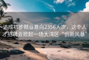 达成初步就业意向2356人次，这个人才招聘会掀起一场大湾区“创新风暴”