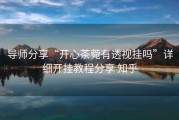 导师分享“开心茶菀有透视挂吗”详细开挂教程分享 知乎