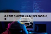 二手车销售话术900句&amp;二手车销售话语秘诀