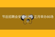 节后招聘会安排出炉！正月举办86场次