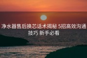 净水器售后换芯话术揭秘 5招高效沟通技巧 新手必看