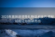 2023年高效送领导礼物话术技巧 揭秘10招让你脱颖而出