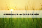 电话招聘邀约话术&amp;电话招聘邀约话术模板