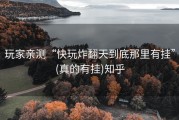 玩家亲测“快玩炸翻天到底那里有挂”(真的有挂)知乎