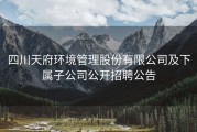 四川天府环境管理股份有限公司及下属子公司公开招聘公告