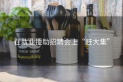 在就业援助招聘会上“赶大集”