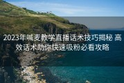 2023年喊麦教学直播话术技巧揭秘 高效话术助你快速吸粉必看攻略