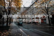 2023年建材电话营销话术揭秘 5个高效技巧助你业绩翻倍
