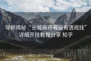 导师揭秘“长城麻将有没有透视挂”详细开挂教程分享 知乎