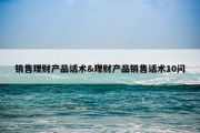 销售理财产品话术&amp;理财产品销售话术10问