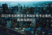 2023年乐高教育话术揭秘 新手必看的高效沟通技巧