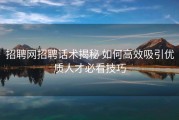 招聘网招聘话术揭秘 如何高效吸引优质人才必看技巧