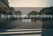 电玩城炒场话术揭秘 如何用5招高效吸引顾客