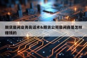 期货居间业务员话术&amp;期货公司居间商是怎样赚钱的