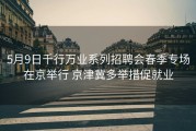 5月9日千行万业系列招聘会春季专场在京举行 京津冀多举措促就业