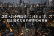 这些人员不得应聘，5 月 8 日 18：00 截止报名及资格审查相关事宜