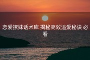 恋爱撩妹话术库 揭秘高效追爱秘诀 必看